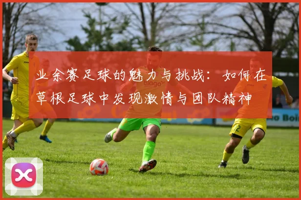 业余赛足球的魅力与挑战：如何在草根足球中发现激情与团队精神