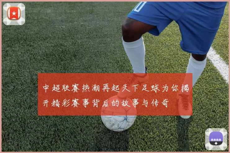 中超联赛热潮再起天下足球为你揭开精彩赛事背后的故事与传奇