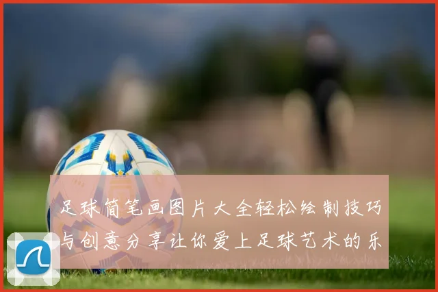 足球简笔画图片大全轻松绘制技巧与创意分享让你爱上足球艺术的乐趣