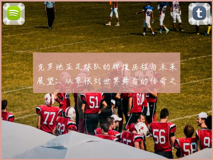 克罗地亚足球队的辉煌历程与未来展望：从草根到世界舞台的传奇之路
