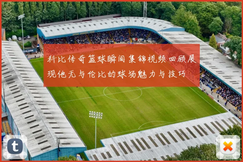 科比传奇篮球瞬间集锦视频回顾展现他无与伦比的球场魅力与技巧