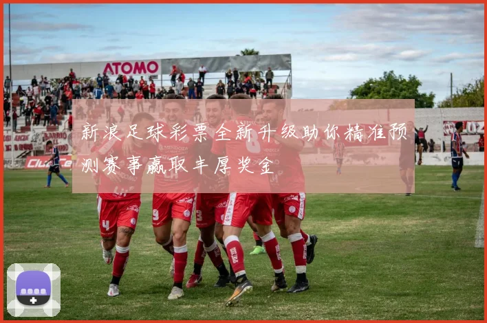 新浪足球彩票全新升级助你精准预测赛事赢取丰厚奖金