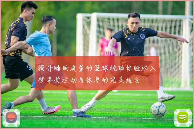 提升睡眠质量的篮球枕助你轻松入梦享受运动与休息的完美结合