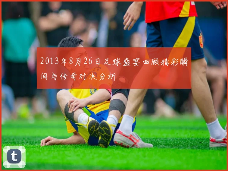 2013年8月26日足球盛宴回顾精彩瞬间与传奇对决分析