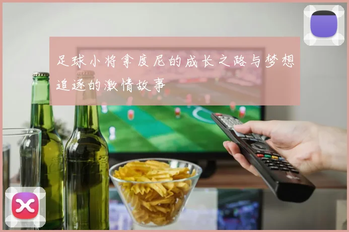 足球小将拿度尼的成长之路与梦想追逐的激情故事