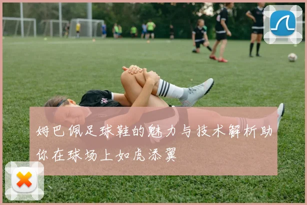 姆巴佩足球鞋的魅力与技术解析助你在球场上如虎添翼