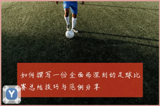 如何撰写一份全面而深刻的足球比赛总结技巧与范例分享