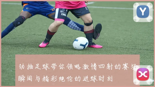 劲抽足球带你领略激情四射的赛场瞬间与精彩绝伦的进球时刻