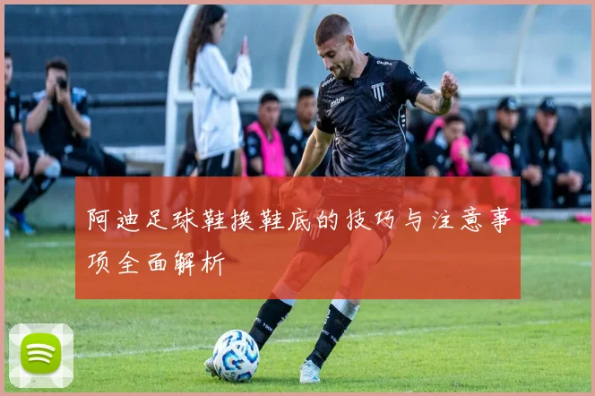 阿迪足球鞋换鞋底的技巧与注意事项全面解析