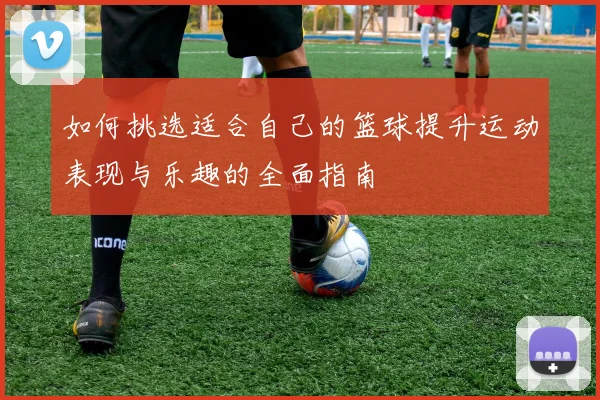 如何挑选适合自己的篮球提升运动表现与乐趣的全面指南