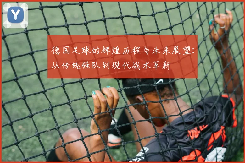 德国足球的辉煌历程与未来展望：从传统强队到现代战术革新