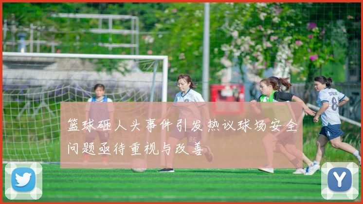 篮球砸人头事件引发热议球场安全问题亟待重视与改善
