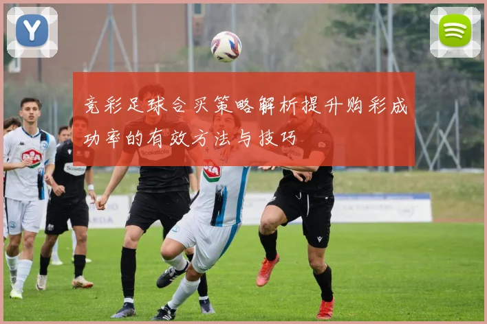 竞彩足球合买策略解析提升购彩成功率的有效方法与技巧
