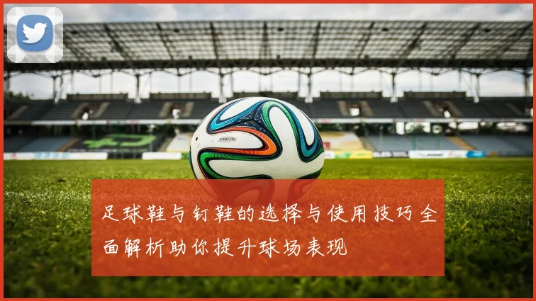 足球鞋与钉鞋的选择与使用技巧全面解析助你提升球场表现