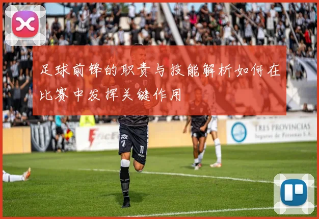足球前锋的职责与技能解析如何在比赛中发挥关键作用