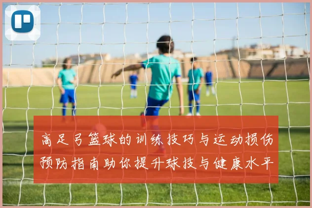 高足弓篮球的训练技巧与运动损伤预防指南助你提升球技与健康水平