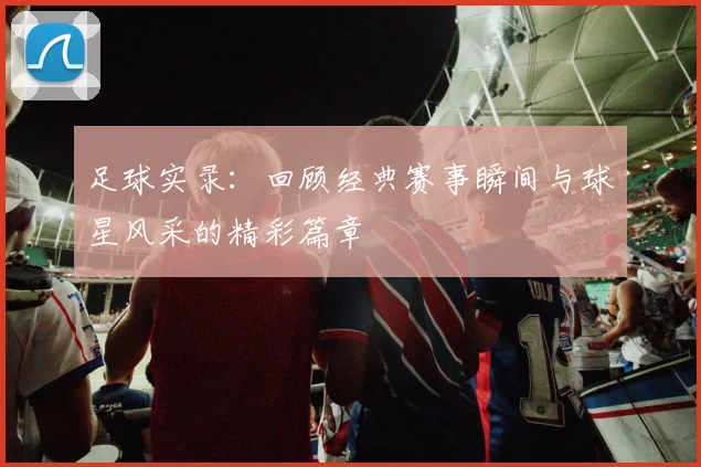 足球实录：回顾经典赛事瞬间与球星风采的精彩篇章